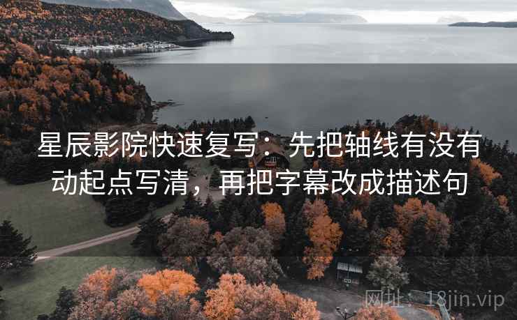 星辰影院快速复写:先把轴线有没有动起点写清,再把字幕改成描述句 星辰影院快速复写:先把轴线有没有动起点写清,再把字幕改成描述句