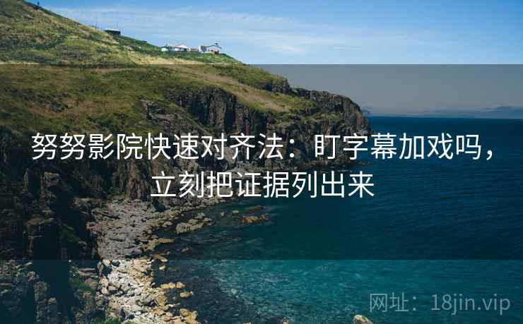 努努影院快速对齐法:盯字幕加戏吗,立刻把证据列出来 努努影院快速对齐法:盯字幕加戏吗,立刻把证据列出来
