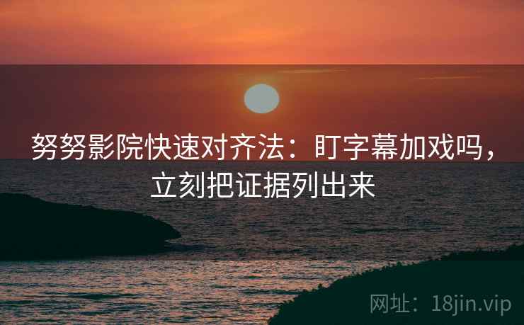 努努影院快速对齐法:盯字幕加戏吗,立刻把证据列出来 努努影院快速对齐法:盯字幕加戏吗,立刻把证据列出来
