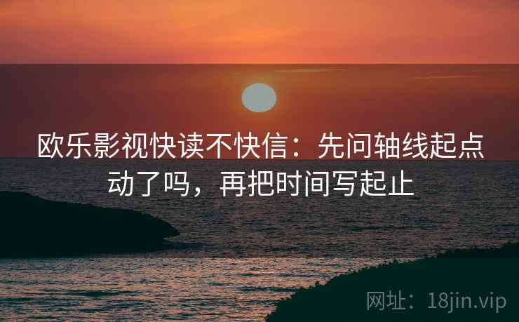 欧乐影视快读不快信:先问轴线起点动了吗,再把时间写起止 欧乐影视快读不快信:先问轴线起点动了吗,再把时间写起止