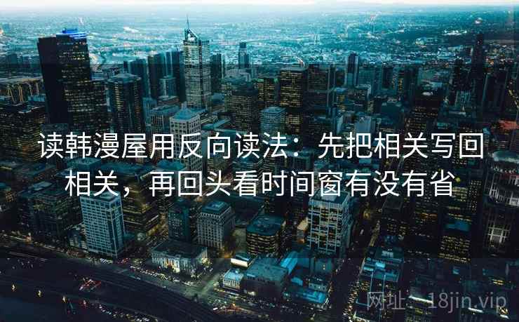 读韩漫屋用反向读法：先把相关写回相关，再回头看时间窗有没有省