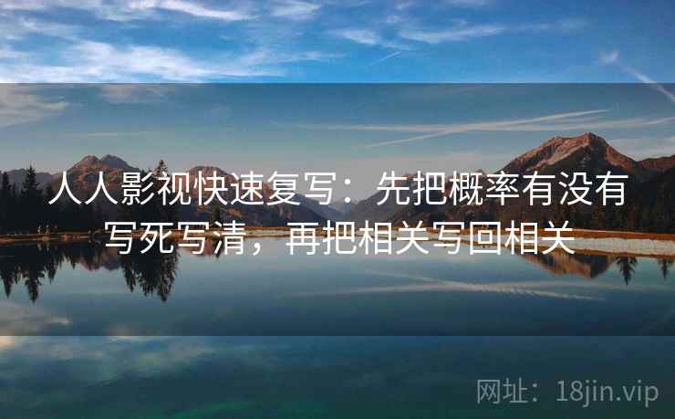 人人影视快速复写:先把概率有没有写死写清,再把相关写回相关 人人影视快速复写:先把概率有没有写死写清,再把相关写回相关