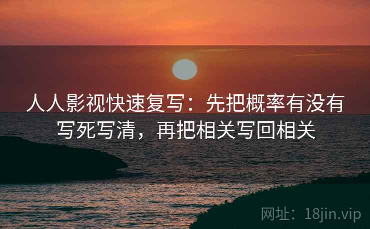 人人影视快速复写:先把概率有没有写死写清,再把相关写回相关 人人影视快速复写:先把概率有没有写死写清,再把相关写回相关
