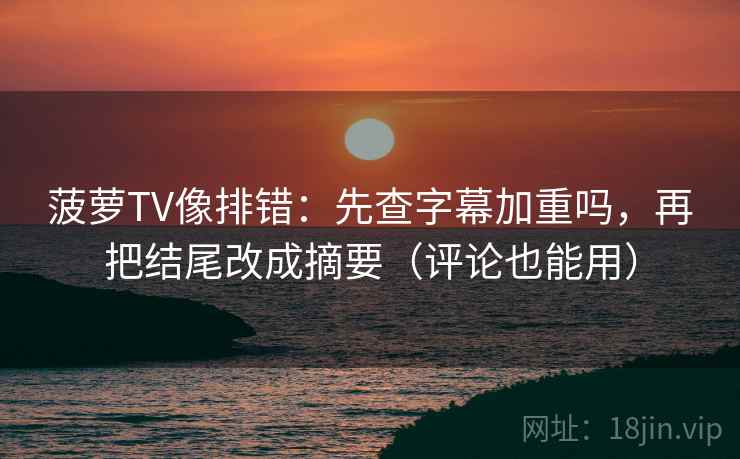 菠萝TV像排错:先查字幕加重吗,再把结尾改成摘要(评论也能用) 菠萝TV像排错:先查字幕加重吗,再把结尾改成摘要(评论也能用)