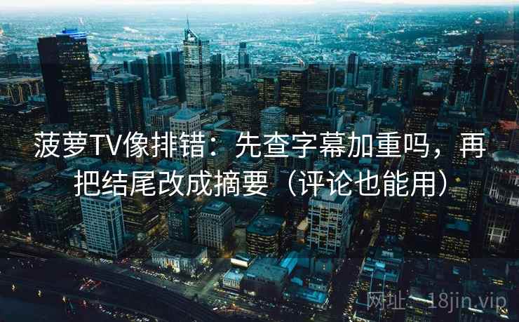 菠萝TV像排错:先查字幕加重吗,再把结尾改成摘要(评论也能用) 菠萝TV像排错:先查字幕加重吗,再把结尾改成摘要(评论也能用)