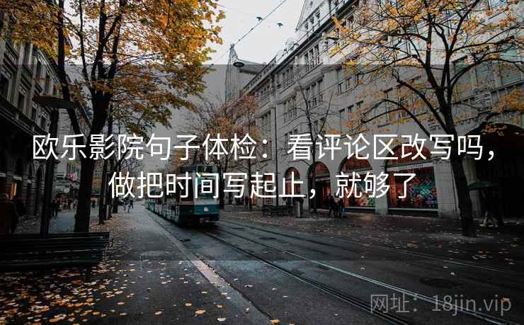 欧乐影院句子体检:看评论区改写吗,做把时间写起止,就够了 欧乐影院句子体检:看评论区改写吗,做把时间写起止,就够了