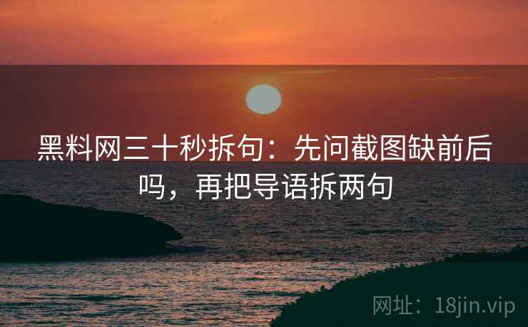 黑料网三十秒拆句:先问截图缺前后吗,再把导语拆两句 黑料网三十秒拆句:先问截图缺前后吗,再把导语拆两句