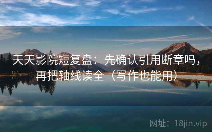 天天影院短复盘:先确认引用断章吗,再把轴线读全(写作也能用) 天天影院短复盘:先确认引用断章吗,再把轴线读全(写作也能用)