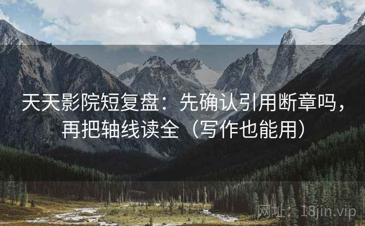 天天影院短复盘:先确认引用断章吗,再把轴线读全(写作也能用) 天天影院短复盘:先确认引用断章吗,再把轴线读全(写作也能用)