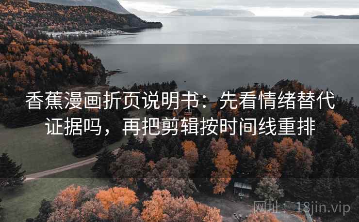 香蕉漫画折页说明书:先看情绪替代证据吗,再把剪辑按时间线重排 香蕉漫画折页说明书:先看情绪替代证据吗,再把剪辑按时间线重排