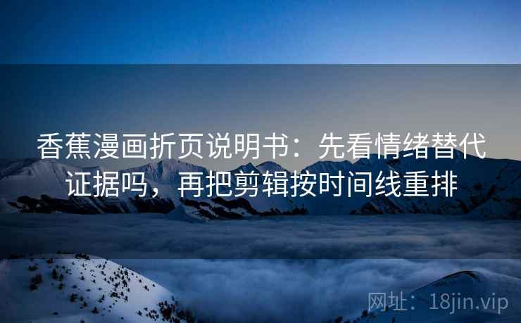香蕉漫画折页说明书:先看情绪替代证据吗,再把剪辑按时间线重排 香蕉漫画折页说明书:先看情绪替代证据吗,再把剪辑按时间线重排