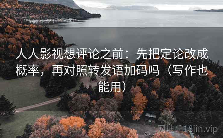 人人影视想评论之前:先把定论改成概率,再对照转发语加码吗(写作也能用) 人人影视想评论之前:先把定论改成概率,再对照转发语加码吗(写作也能用)