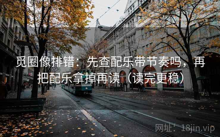 觅圈像排错:先查配乐带节奏吗,再把配乐拿掉再读(读完更稳) 觅圈像排错:先查配乐带节奏吗,再把配乐拿掉再读(读完更稳)