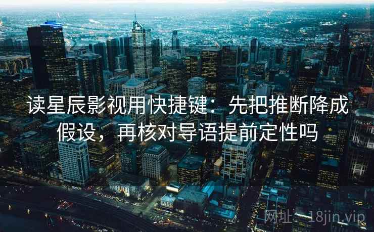 读星辰影视用快捷键:先把推断降成假设,再核对导语提前定性吗 读星辰影视用快捷键:先把推断降成假设,再核对导语提前定性吗