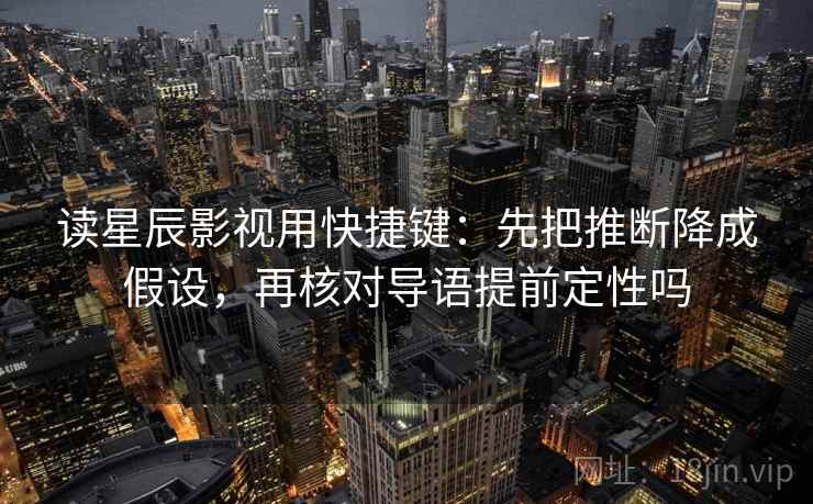 读星辰影视用快捷键:先把推断降成假设,再核对导语提前定性吗 读星辰影视用快捷键:先把推断降成假设,再核对导语提前定性吗