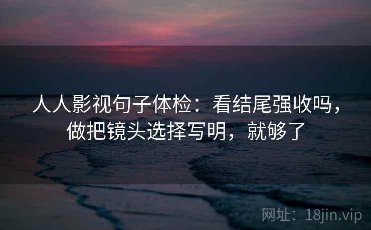 人人影视句子体检:看结尾强收吗,做把镜头选择写明,就够了 人人影视句子体检:看结尾强收吗,做把镜头选择写明,就够了