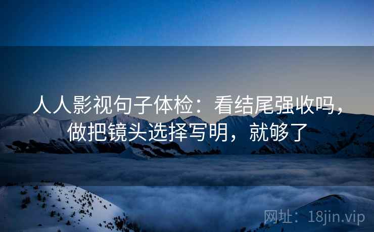 人人影视句子体检:看结尾强收吗,做把镜头选择写明,就够了 人人影视句子体检:看结尾强收吗,做把镜头选择写明,就够了