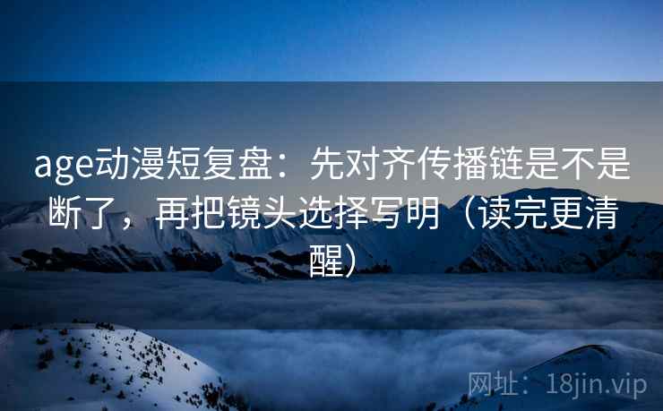 age动漫短复盘:先对齐传播链是不是断了,再把镜头选择写明(读完更清醒) age动漫短复盘:先对齐传播链是不是断了,再把镜头选择写明(读完更清醒)