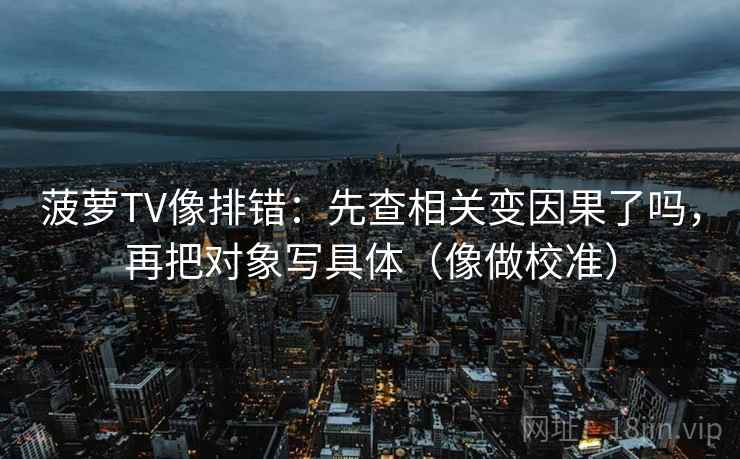 菠萝TV像排错:先查相关变因果了吗,再把对象写具体(像做校准) 菠萝TV像排错:先查相关变因果了吗,再把对象写具体(像做校准)
