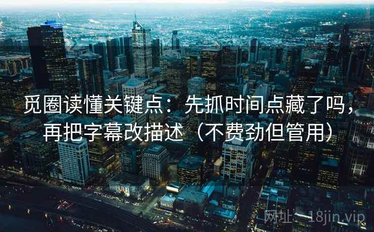 觅圈读懂关键点:先抓时间点藏了吗,再把字幕改描述(不费劲但管用) 觅圈读懂关键点:先抓时间点藏了吗,再把字幕改描述(不费劲但管用)