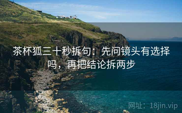茶杯狐三十秒拆句:先问镜头有选择吗,再把结论拆两步 茶杯狐三十秒拆句:先问镜头有选择吗,再把结论拆两步