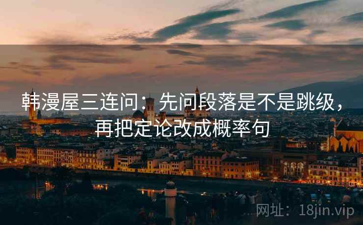 韩漫屋三连问:先问段落是不是跳级,再把定论改成概率句 韩漫屋三连问:先问段落是不是跳级,再把定论改成概率句