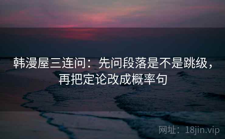 韩漫屋三连问:先问段落是不是跳级,再把定论改成概率句 韩漫屋三连问:先问段落是不是跳级,再把定论改成概率句