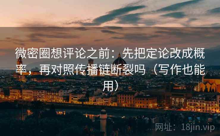 微密圈想评论之前:先把定论改成概率,再对照传播链断裂吗(写作也能用) 微密圈想评论之前:先把定论改成概率,再对照传播链断裂吗(写作也能用)
