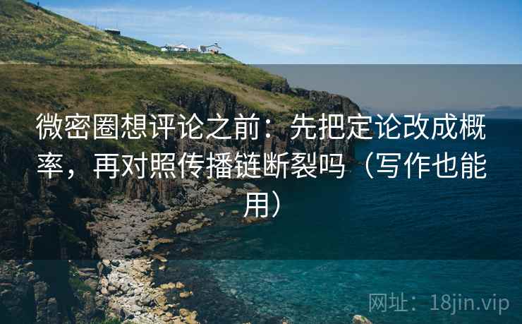 微密圈想评论之前:先把定论改成概率,再对照传播链断裂吗(写作也能用) 微密圈想评论之前:先把定论改成概率,再对照传播链断裂吗(写作也能用)
